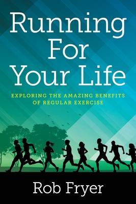 Running For Your Life: Exploring the Amazing Benefits of Regular Exercise - Rob Fryer