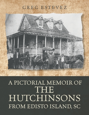 A Pictorial Memoir of The Hutchinsons from Edisto Island, SC - Greg Estevez