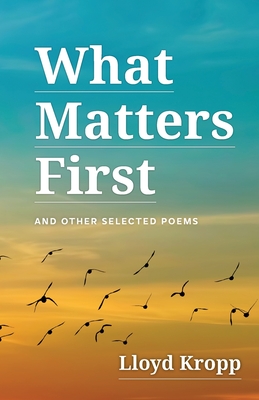 What Matters First: And Other Selected Poems - Lloyd Kropp