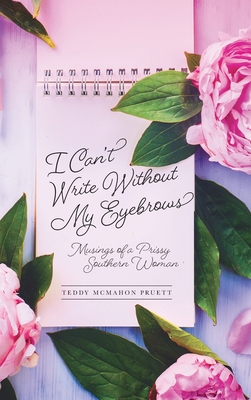 I Can't Write Without My Eyebrows: Musings of a Prissy Southern Woman - Teddy Mcmahon Pruett