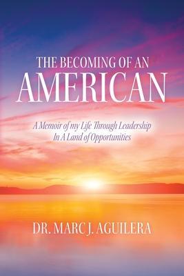 The Becoming of an American: A Memoir of my Life Through Leadership In A Land of Opportunities - Marc J. Aguilera