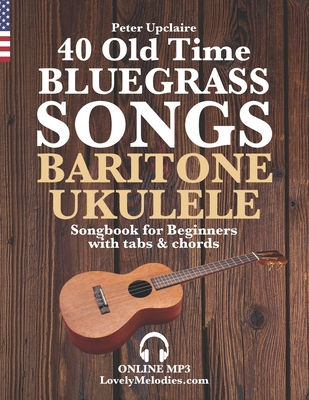 40 Old Time Bluegrass Songs - Baritone Ukulele Songbook for Beginners with Tabs and Chords - Peter Upclaire