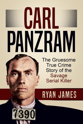 Carl Panzram: The Gruesome True Crime Story of the Savage Serial Killer - Ryan James