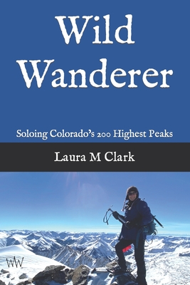 Wild Wanderer: Soloing Colorado's 200 Highest Peaks - Laura M. Clark