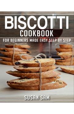 Coperta cărții 'Biscotti Cookbook: Book 1, for Beginners Made Easy Step by Step - Susan Sam'