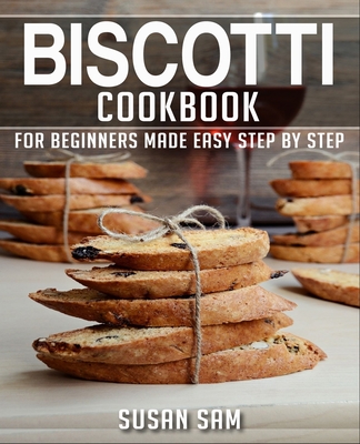 Biscotti Cookbook: Book 1, for Beginners Made Easy Step by Step - Susan Sam