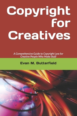 Copyright for Creatives: A Comprehensive Guide to Copyright Law for People Who Make Stuff - Jd Evan M. Butterfield Ma