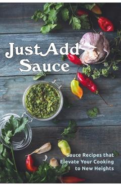 Coperta cărții 'Just Add Sauce: Sauce Recipes that Elevate Your Cooking to New Heights - Juliette Boucher'