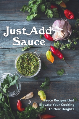 Just Add Sauce: Sauce Recipes that Elevate Your Cooking to New Heights - Juliette Boucher