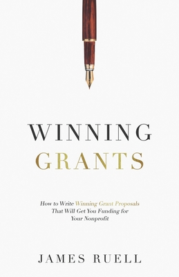 Winning Grants: How to Write Winning Grant Proposals That Will Get You Funding for Your Nonprofit - James Ruell