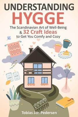 Understanding Hygge: The Scandinavian Art of Well-Being & 32 Craft Ideas to Get You Comfy and Cozy - Tobias Jan Pedersen