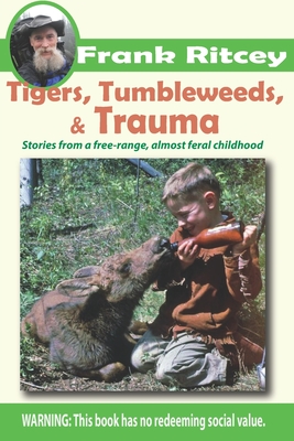 Tigers, Tumbleweeds, and Trauma: Stories from a free range, almost feral childhood - Frank Ritcey