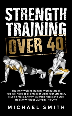 Strength Training Over 40: The Only Weight Training Workout Book You Will Need to Maintain or Build Your Strength, Muscle Mass, Energy, Overall F - Nathalie Seaton