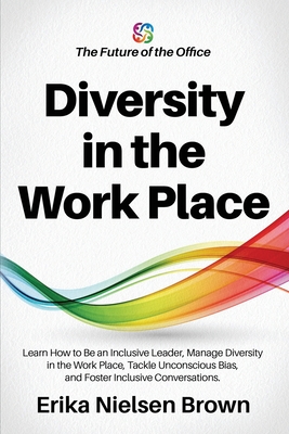 Diversity in the Work Place: How to be an Inclusive Leader, Manage Diversity in the Work Place, Tackle Unconscious Bias, and Foster Inclusive Conve - Erika Nielsen Brown