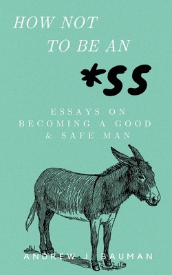 How Not to Be an *SS: Essays on Becoming a Good & Safe Man - Andrew J. Bauman
