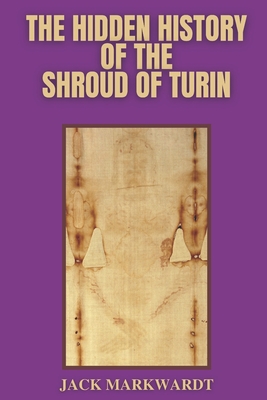 The Hidden History of The Shroud of Turin - Jack Markwardt