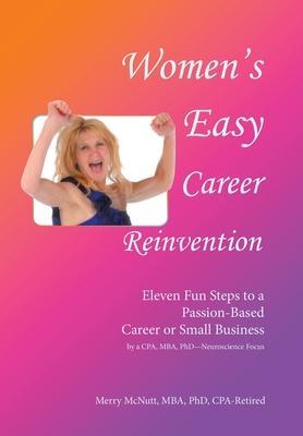 Women's Easy Career Reinvention: Eleven Fun Steps to a Passion-Based Career or Small Business by a Cpa, Mba, Phd-Neuroscience Focus - Merry Mcnutt Mba Cpa-retired