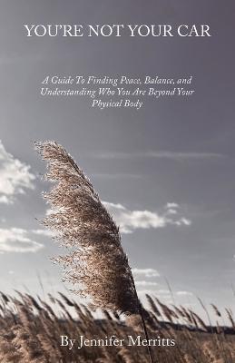 You'Re Not Your Car: A Guide to Finding Peace, Balance, and Understanding Who You Are Beyond Your Physical Body - Jennifer Merritts