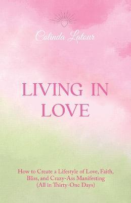 Living in Love: How to Create a Lifestyle of Love, Faith, Bliss, and Crazy-Ass Manifesting (All in Thirty-One Days) - Colinda Latour