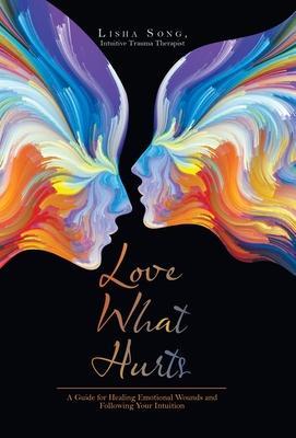 Love What Hurts: A Guide for Healing Emotional Wounds and Following Your Intuition - Lisha Song Intuitive Trauma Therapist
