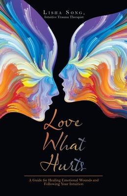Love What Hurts: A Guide for Healing Emotional Wounds and Following Your Intuition - Lisha Song Intuitive Trauma Therapist