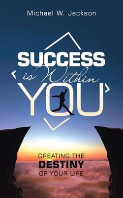 Success Is Within You: Creating the Destiny of Your Life - Michael W. Jackson