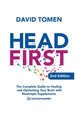 Head First: The Complete Guide to Healing and Optimizing Your Brain with Nootropic Supplements - 2Nd Edition - David Tomen