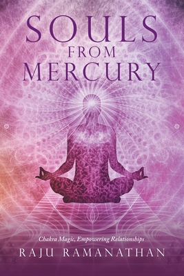 Souls from Mercury: Chakra Magic, Empowering Relationships - Raju Ramanathan