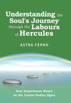 Understanding the Soul's Journey Through the Labours of Hercules: Soul Experiences Based on the Twelve Zodiac Signs - Astra Ferro