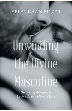 Coperta cărții 'Unwinding the Divine Masculine: Discovering the Secrets to Divine Union and Sacred Love - Velva Dawn Silver'