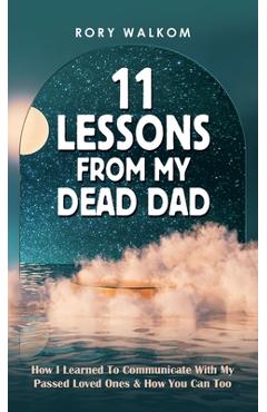 Coperta cărții '11 Lessons from My Dead Dad: How I Learned to Communicate with My Passed Loved Ones & How You Can Too - Rory Walkom'