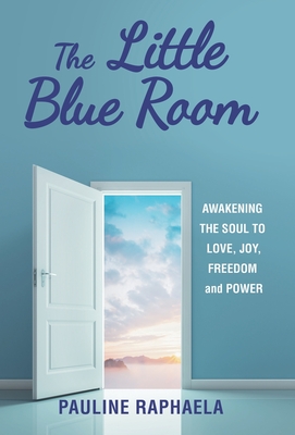 The Little Blue Room: Awakening the Soul to Love, Joy, Freedom and Power - Pauline Raphaela