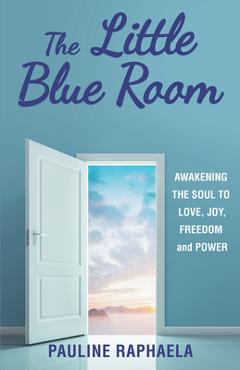 Coperta cărții 'The Little Blue Room: Awakening the Soul to Love, Joy, Freedom and Power - Pauline Raphaela'