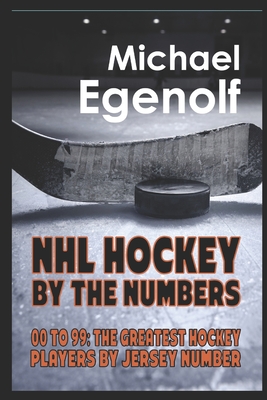 NHL Hockey by the Numbers: 00 to 99: THE GREATEST HOCKEY PLAYERS BY JERSEY NUMBER - Michael Egenolf