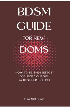 BDSM Guide For New Doms: How To Be The Perfect Dom For Your Sub (A Beginner's Guide) - Edward Boyle