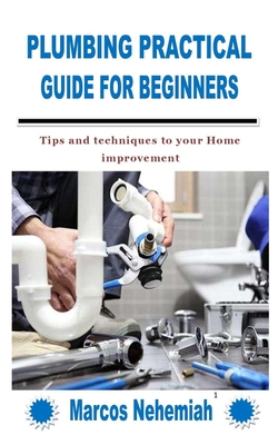 Plumbing Practical Guide for Beginners: Tips and techniques to your Home improvement - Marcos Nehemiah
