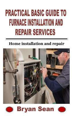 Practical Basic Guide to Furnace Installation and Repair Services: Home installation and repair - Bryan Sean