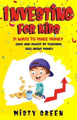 Investing For Kids: 51 Ways To Make Money, Save and Invest By Teaching Kids About Money - Misty Green