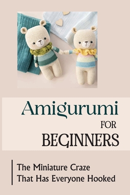 Amigurumi For Beginners: The Miniature Craze That Has Everyone Hooked - Alisha Ertley