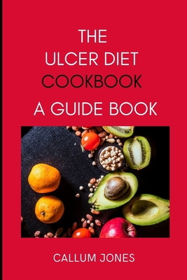 The Ulcer Diet Cookbook: A Guide Book - Callum Jones