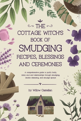 The Cottage Witch's Book of Smudging Recipes, Blessings, and Ceremonies: A comprehensive guide to purify body, mind, soul, and relationships through s - Willow Castellan