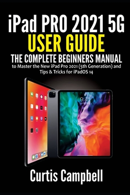 iPad Pro 2021 5G User Guide: The Complete Beginners Manual to Master the New iPad Pro 2021 (5th Generation) and Tips & Tricks for iPadOS 14 - Curtis Campbell