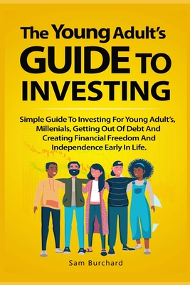 The Young Adult's Guide to Investing: Simple Guide To Investing For Young People, Millenials, Getting Out Of Debt And Creating Financial Freedom And I - Sam Burchard