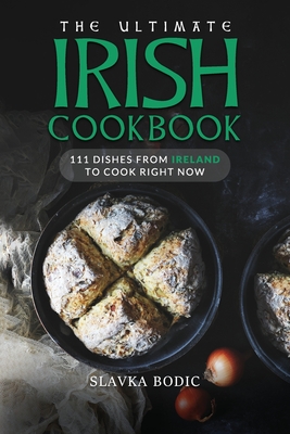 The Ultimate Irish Cookbook: 111 Dishes From Ireland To Cook Right Now - Slavka Bodic