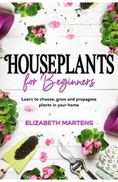 Coperta cărții 'Houseplants for Beginners: Learn to choose, grow and propagate plants in your home - Elizabeth Martens'