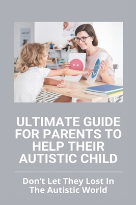 Ultimate Guide For Parents To Help Their Autistic Child: Don't Let They Lost In The Autistic World: How To Get Autistic Child To Respond - Avril Hetzel