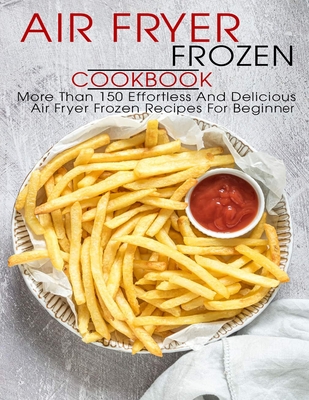 Air Fryer Frozen Cookbook: More Than 150 Effortless And Delicious Air Fryer Frozen Recipes For Beginner - Shawn Eric Allen