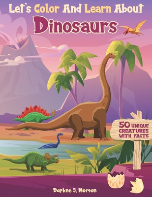 Let's Color And Learn About Dinosaurs: An Educational Dinosaur Coloring Book with Fun Facts for Kids and Teens - Daphne J. Morton