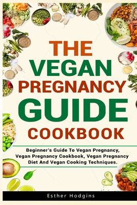 The Vegan Pregnancy Guide For Beginners: Beginner's Guide To Vegan Pregnancy, Vegan Pregnancy Cookbook, Vegan Pregnancy Diet And Vegan Cooking Techniq - Esther Hodgins