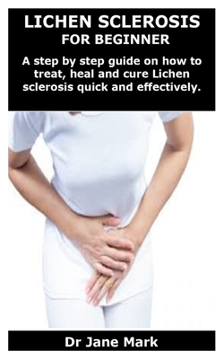 Lichen Sclerosis for Beginner: A step by step guide on how to treat, heal and cure Lichen sclerosis quick and effectively. - Jane Mark